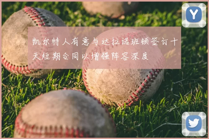 凯尔特人有意与达拉诺班顿签订十天短期合同以增强阵容深度