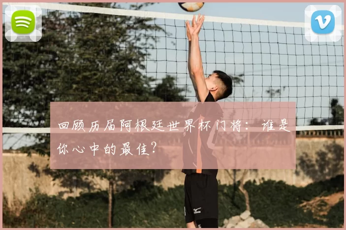 回顾历届阿根廷世界杯门将：谁是你心中的最佳？