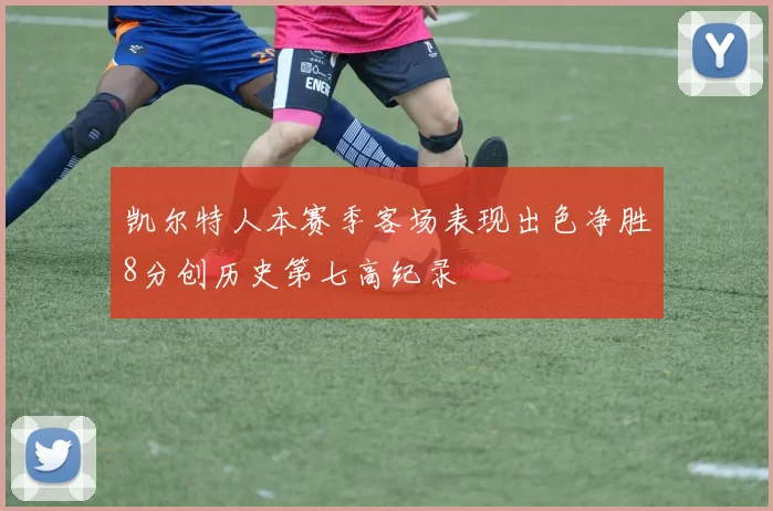 凯尔特人本赛季客场表现出色净胜8分创历史第七高纪录
