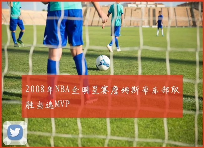 2008年NBA全明星赛詹姆斯率东部取胜当选MVP