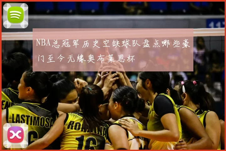 NBA总冠军历史空缺球队盘点哪些豪门至今无缘奥布莱恩杯
