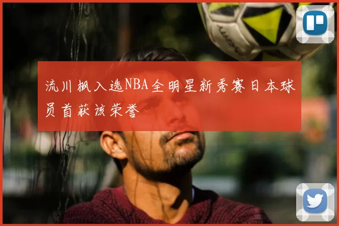 流川枫入选NBA全明星新秀赛日本球员首获该荣誉