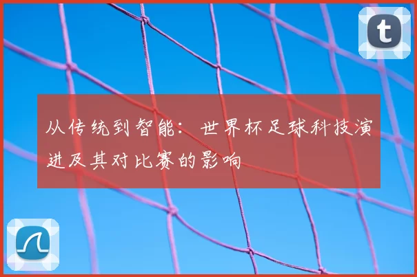 从传统到智能:世界杯足球科技演进及其对比赛的影响