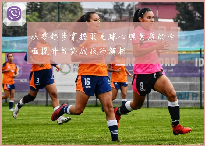 从零起步掌握羽毛球心理素质的全面提升与实战技巧解析