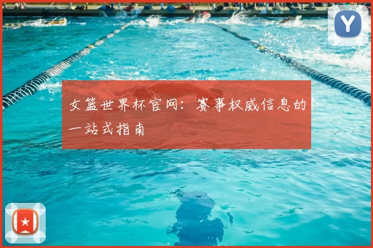 女篮世界杯官网:赛事权威信息的一站式指南