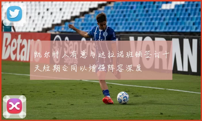 凯尔特人有意与达拉诺班顿签订十天短期合同以增强阵容深度