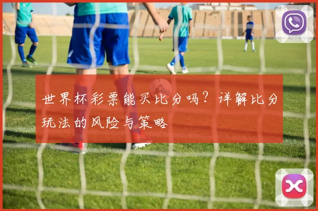 世界杯彩票能买比分吗?详解比分玩法的风险与策略