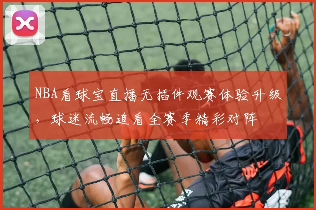 NBA看球宝直播无插件观赛体验升级,球迷流畅追看全赛季精彩对阵