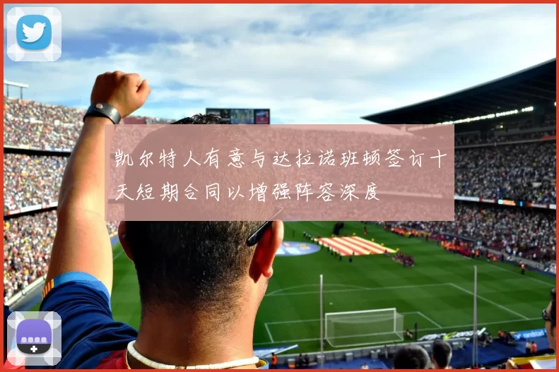 凯尔特人有意与达拉诺班顿签订十天短期合同以增强阵容深度