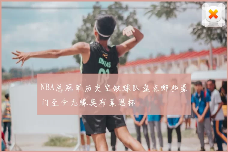 NBA总冠军历史空缺球队盘点哪些豪门至今无缘奥布莱恩杯