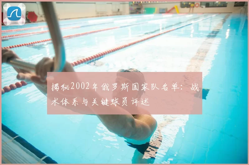 揭秘2002年俄罗斯国家队名单:战术体系与关键球员评述