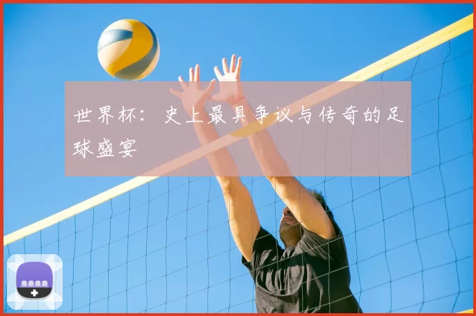 世界杯：史上最具争议与传奇的足球盛宴