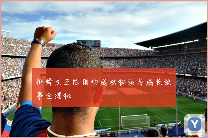 街舞女王陈丽的成功秘诀与成长故事全揭秘