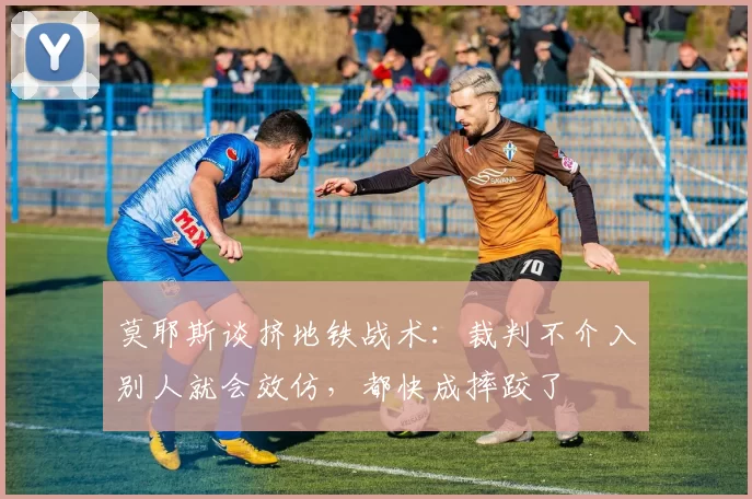 莫耶斯谈挤地铁战术:裁判不介入别人就会效仿,都快成摔跤了