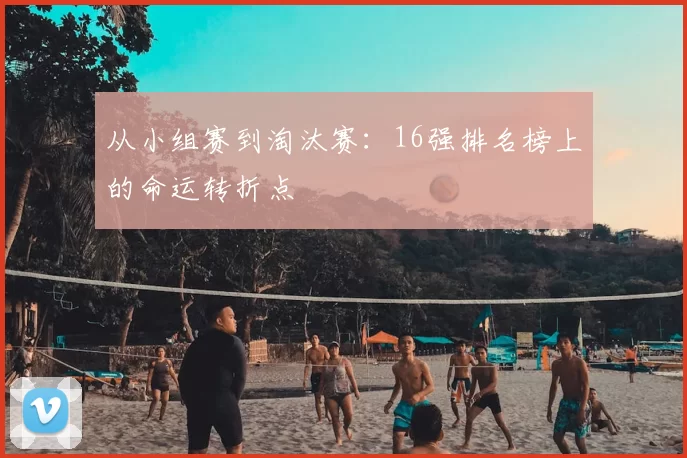从小组赛到淘汰赛：16强排名榜上的命运转折点