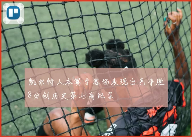 凯尔特人本赛季客场表现出色净胜8分创历史第七高纪录