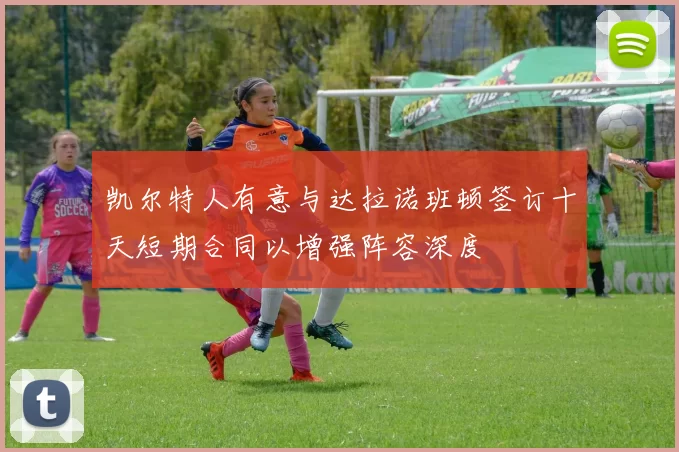 凯尔特人有意与达拉诺班顿签订十天短期合同以增强阵容深度