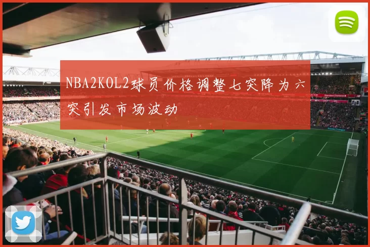 NBA2KOL2球员价格调整七突降为六突引发市场波动