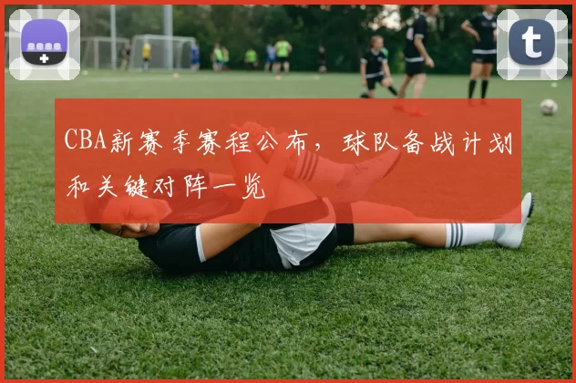 CBA新赛季赛程公布，球队备战计划和关键对阵一览