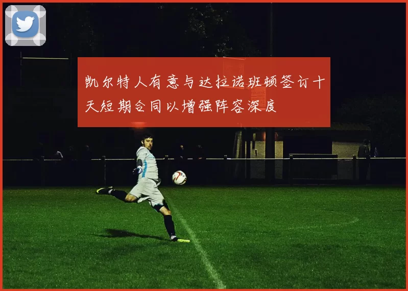 凯尔特人有意与达拉诺班顿签订十天短期合同以增强阵容深度