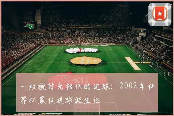 一粒被时光铭记的进球:2002年世界杯最佳进球诞生记