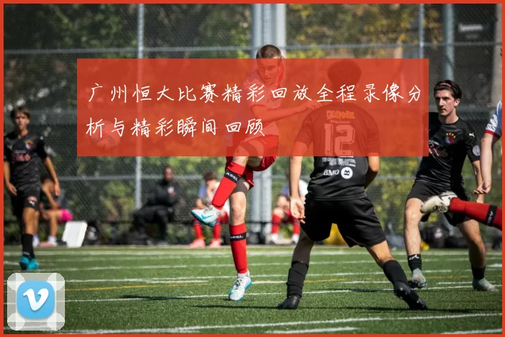 广州恒大比赛精彩回放全程录像分析与精彩瞬间回顾