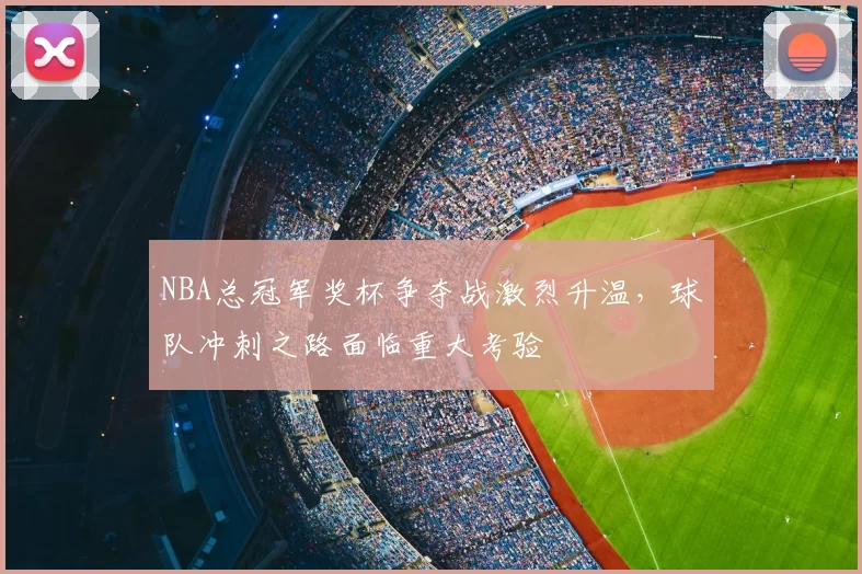 NBA总冠军奖杯争夺战激烈升温,球队冲刺之路面临重大考验