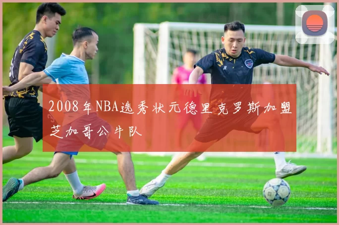 2008年NBA选秀状元德里克罗斯加盟芝加哥公牛队