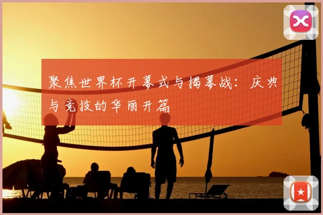 聚焦世界杯开幕式与揭幕战:庆典与竞技的华丽开篇