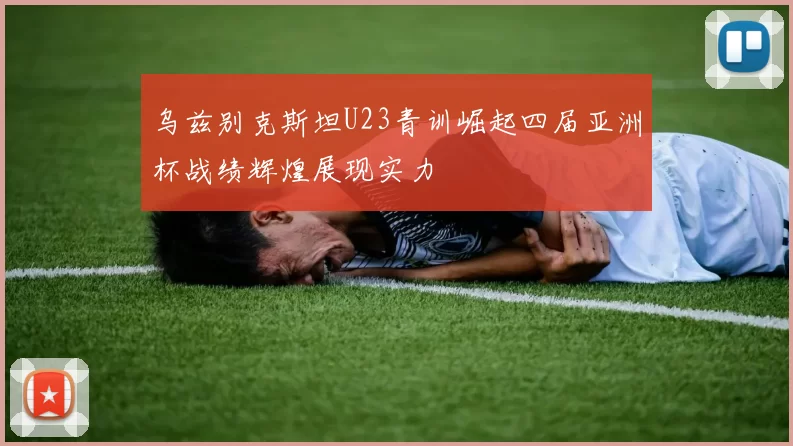 乌兹别克斯坦U23青训崛起四届亚洲杯战绩辉煌展现实力