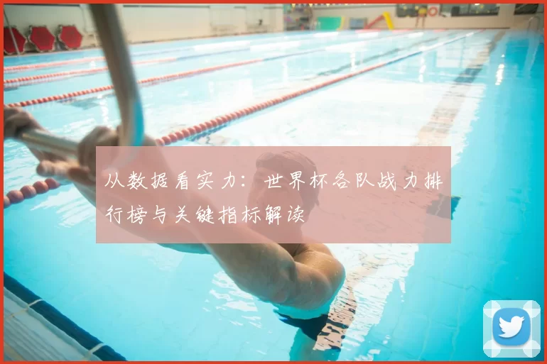 从数据看实力:世界杯各队战力排行榜与关键指标解读