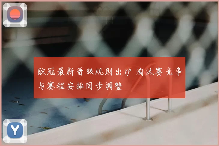 欧冠最新晋级规则出炉 淘汰赛竞争与赛程安排同步调整