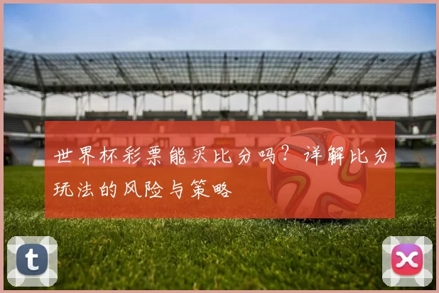 世界杯彩票能买比分吗?详解比分玩法的风险与策略