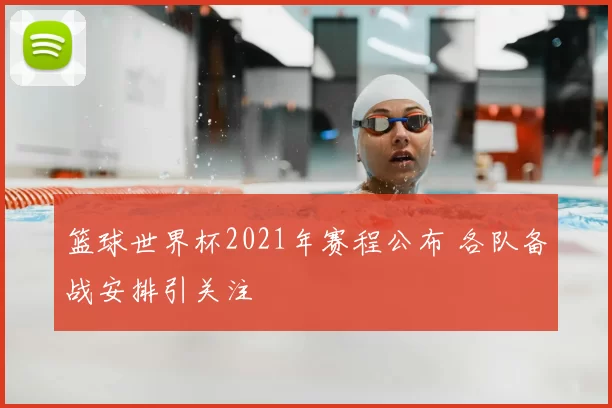 篮球世界杯2021年赛程公布 各队备战安排引关注