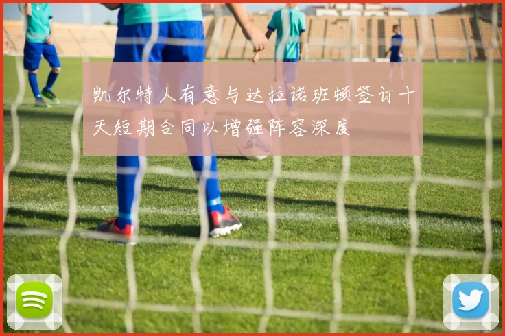凯尔特人有意与达拉诺班顿签订十天短期合同以增强阵容深度