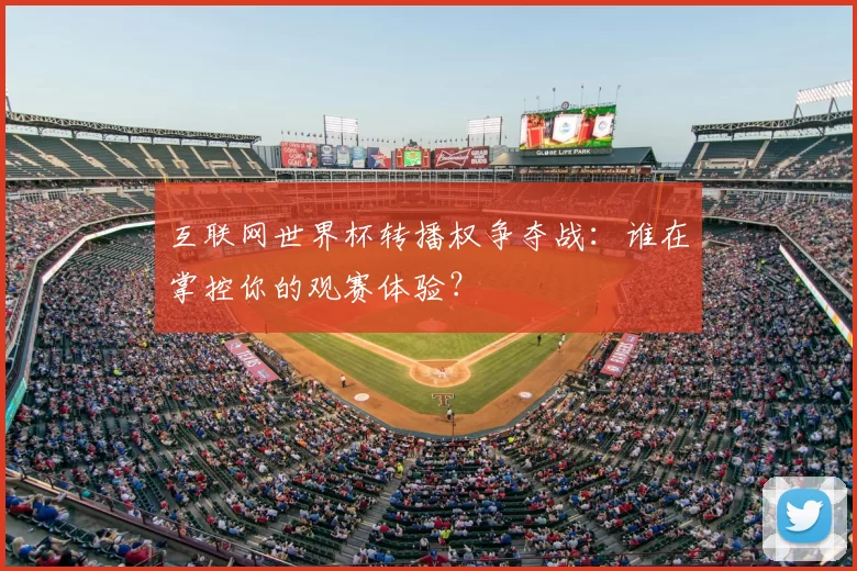 互联网世界杯转播权争夺战:谁在掌控你的观赛体验?