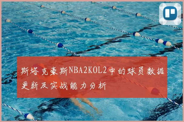 斯塔克豪斯NBA2KOL2中的球员数据更新及实战能力分析