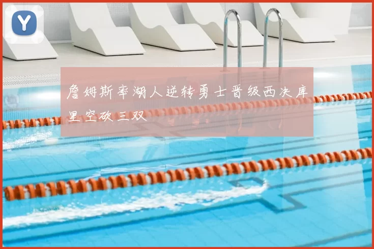 詹姆斯率湖人逆转勇士晋级西决库里空砍三双