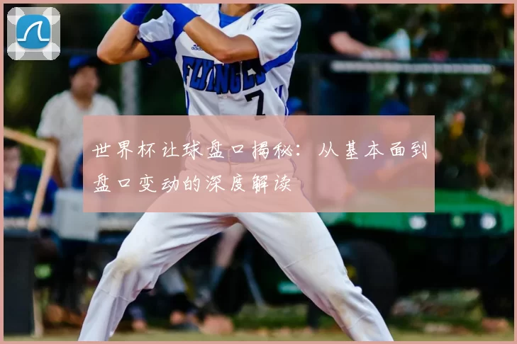 世界杯让球盘口揭秘：从基本面到盘口变动的深度解读