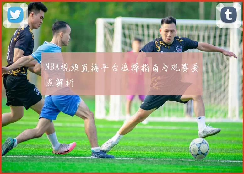 NBA视频直播平台选择指南与观赛要点解析