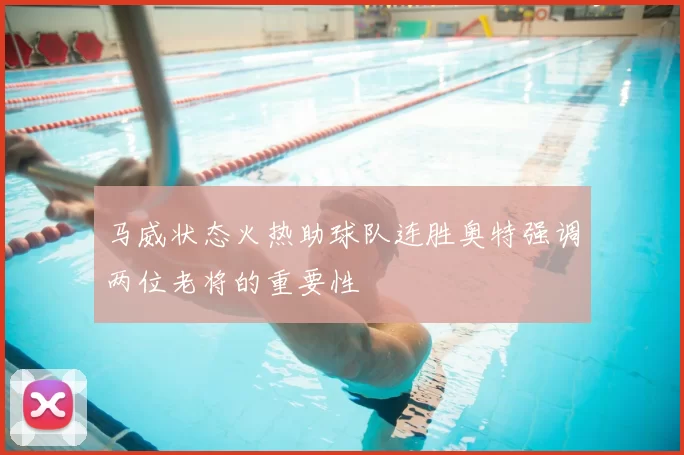 马威状态火热助球队连胜奥特强调两位老将的重要性