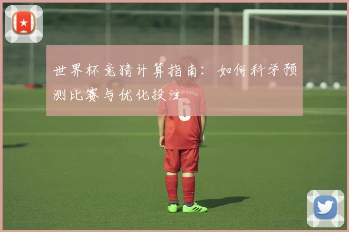 世界杯竞猜计算指南:如何科学预测比赛与优化投注