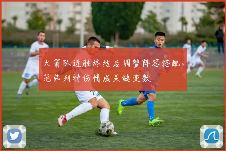 火箭队连胜终结后调整阵容搭配，范弗利特伤情成关键变数