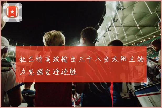 杜兰特高效输出三十八分太阳主场力克掘金迎连胜
