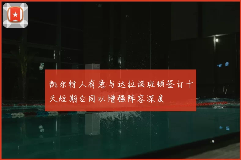 凯尔特人有意与达拉诺班顿签订十天短期合同以增强阵容深度