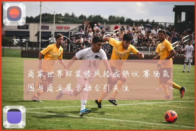 商家世界杯装修风格成热议 赛场氛围与商业展示融合引关注