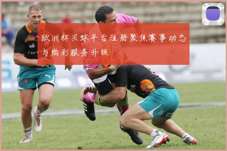 欧洲杯买球平台注册聚焦赛事动态与购彩服务升级