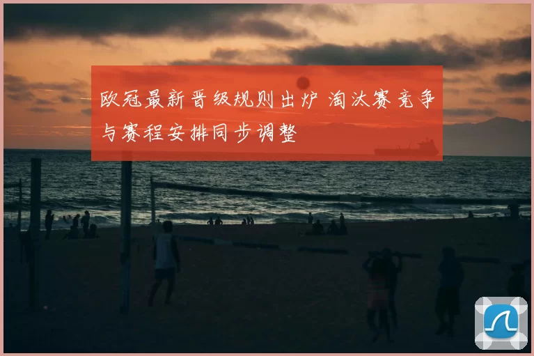 欧冠最新晋级规则出炉 淘汰赛竞争与赛程安排同步调整