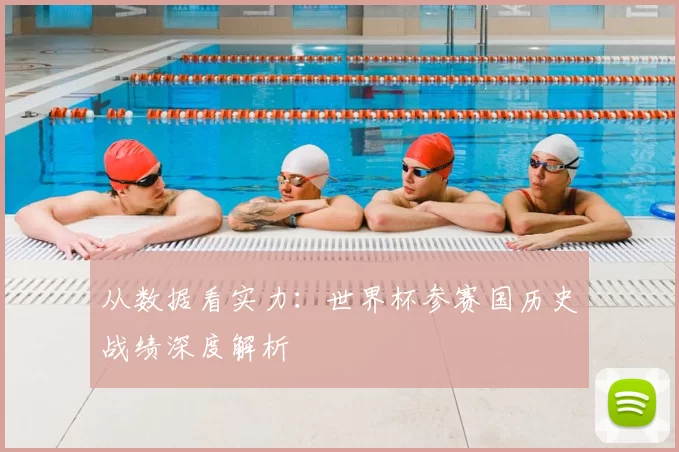 从数据看实力:世界杯参赛国历史战绩深度解析