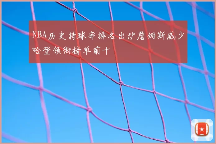 NBA历史持球率排名出炉詹姆斯威少哈登领衔榜单前十